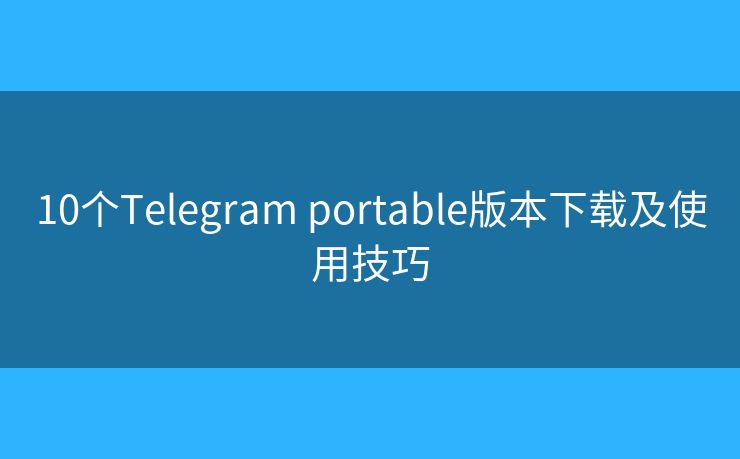 10个Telegram portable版本下载及使用技巧
