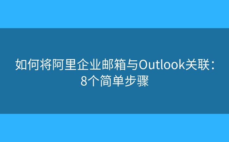 如何将阿里企业邮箱与Outlook关联：8个简单步骤