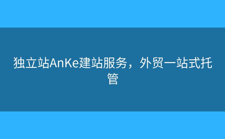 独立站AnKe建站服务，外贸一站式托管
