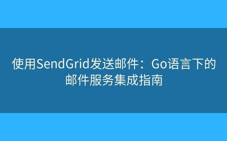 使用SendGrid发送邮件:Go语言下的邮件服务集成指南 使用SendGrid发送邮件:Go语言下的邮件服务集成指南