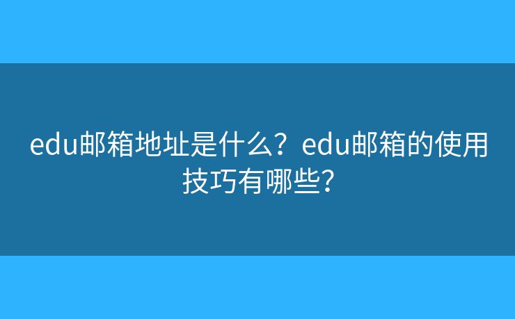 edu邮箱地址是什么？edu邮箱的使用技巧有哪些？