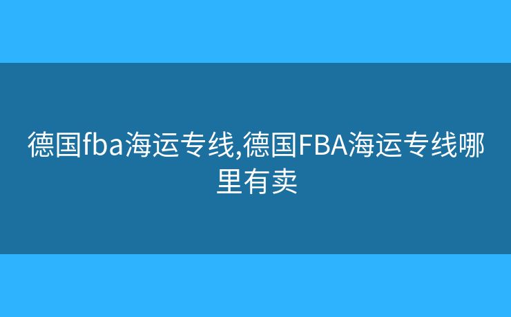 德国fba海运专线,德国FBA海运专线哪里有卖
