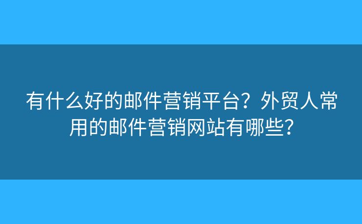 有什么好的邮件营销平台？外贸人常用的邮件营销网站有哪些？