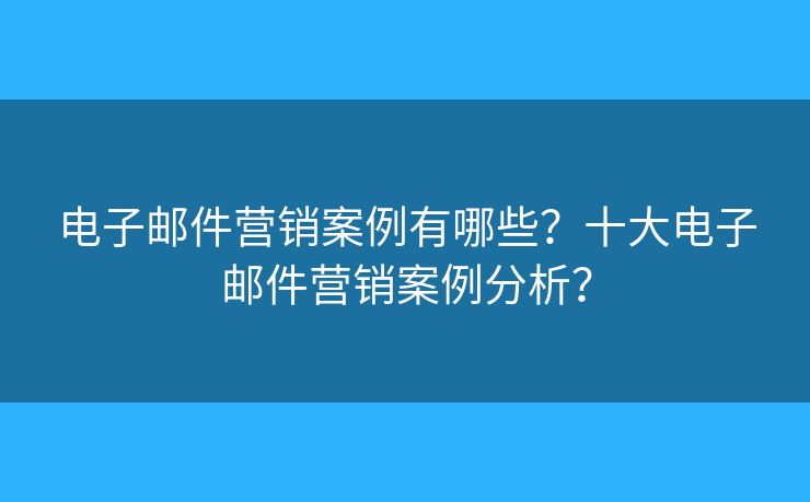 电子邮件营销案例有哪些？十大电子邮件营销案例分析？