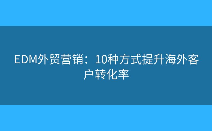 EDM外贸营销:10种方式提升海外客户转化率 EDM外贸营销:10种方式提升海外客户转化率