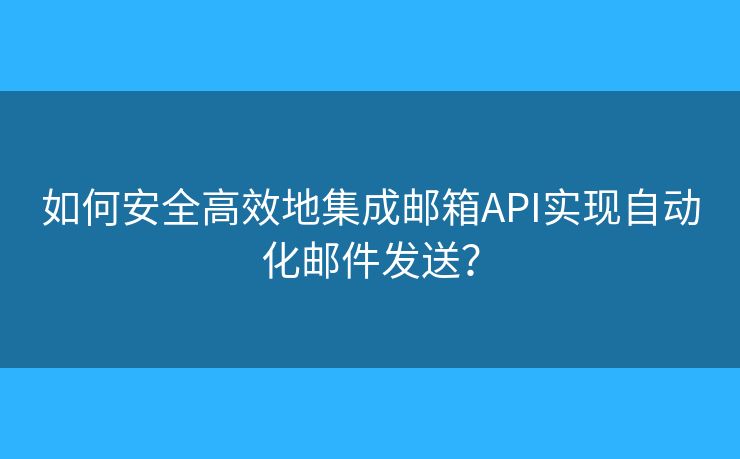 如何安全高效地集成邮箱API实现自动化邮件发送? 如何安全高效地集成邮箱API实现自动化邮件发送?