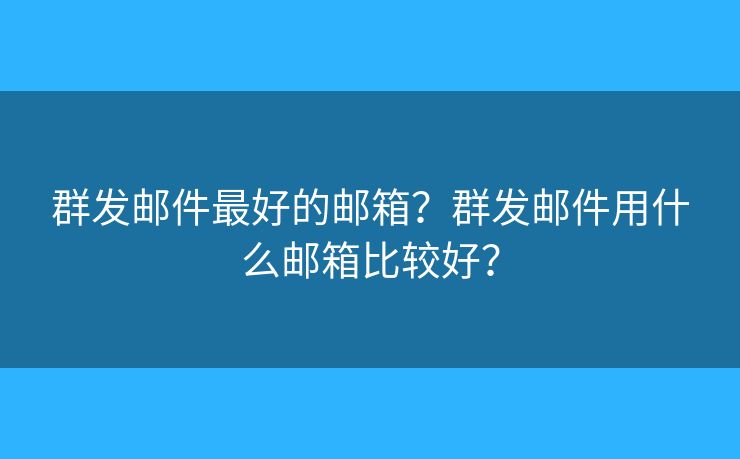 群发邮件最好的邮箱？群发邮件用什么邮箱比较好？
