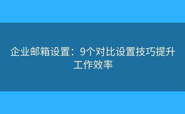 企业邮箱设置：9个对比设置技巧提升工作效率