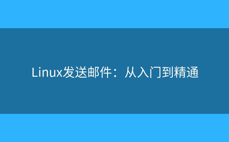Linux发送邮件:从入门到精通 Linux发送邮件:从入门到精通