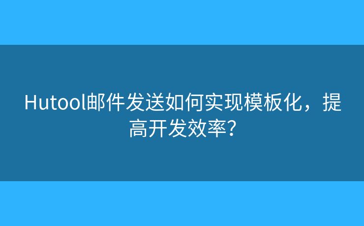 Hutool邮件发送如何实现模板化，提高开发效率？