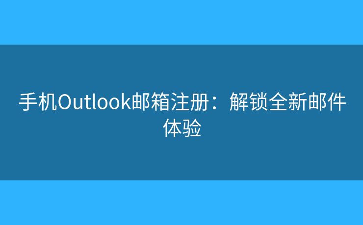 手机Outlook邮箱注册：解锁全新邮件体验