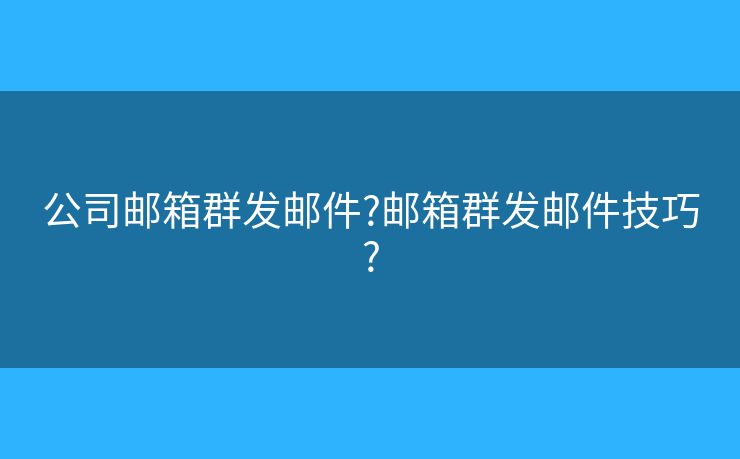 公司邮箱群发邮件?邮箱群发邮件技巧?