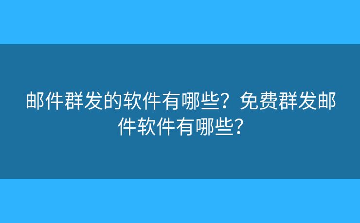邮件群发的软件有哪些？免费群发邮件软件有哪些？