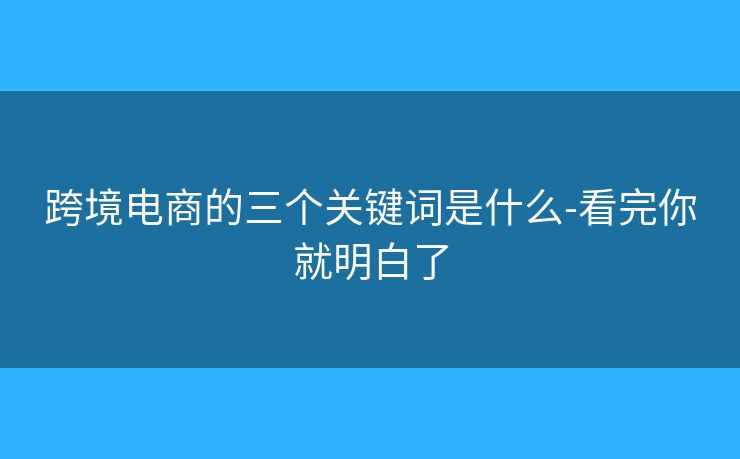 跨境电商的三个关键词是什么-看完你就明白了