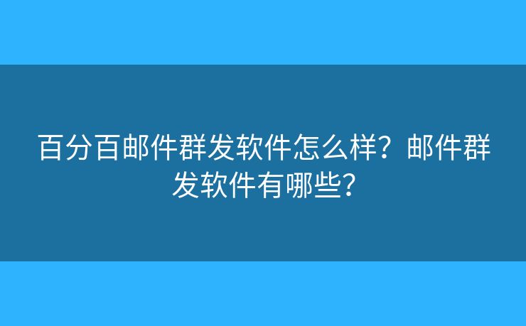 百分百邮件群发软件怎么样？邮件群发软件有哪些？