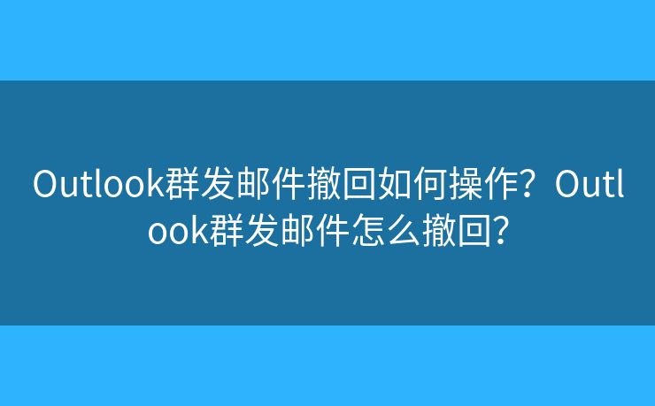 Outlook群发邮件撤回如何操作?Outlook群发邮件怎么撤回? Outlook群发邮件撤回如何操作?Outlook群发邮件怎么撤回?