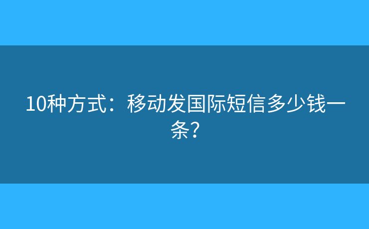 10种方式：移动发国际短信多少钱一条？