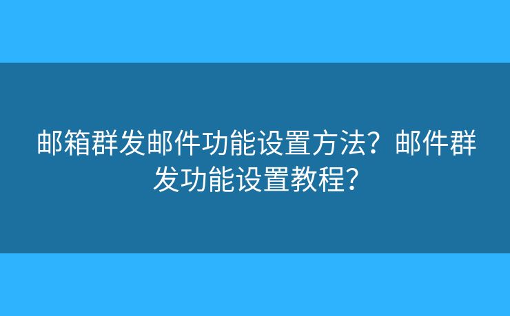 邮箱群发邮件功能设置方法?邮件群发功能设置教程? 邮箱群发邮件功能设置方法?邮件群发功能设置教程?