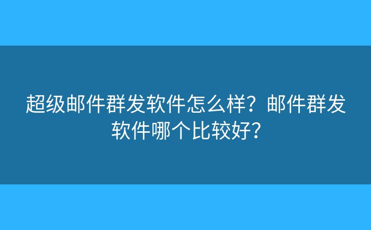 超级邮件群发软件怎么样？邮件群发软件哪个比较好？