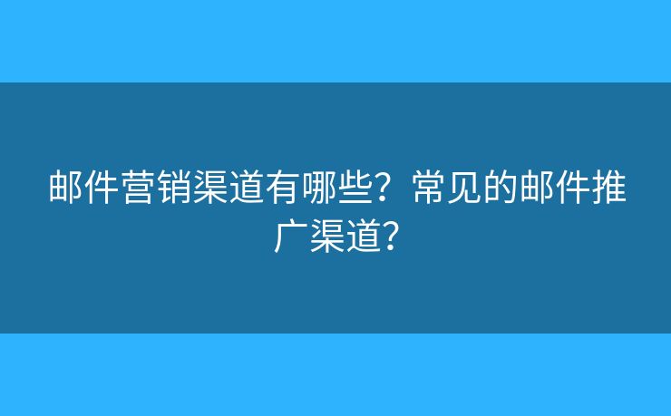 邮件营销渠道有哪些？常见的邮件推广渠道？