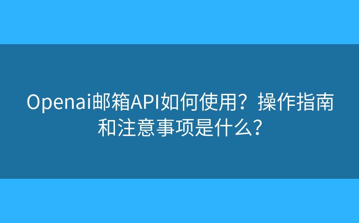Openai邮箱API如何使用？操作指南和注意事项是什么？