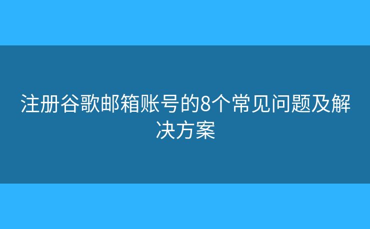 注册谷歌邮箱账号的8个常见问题及解决方案