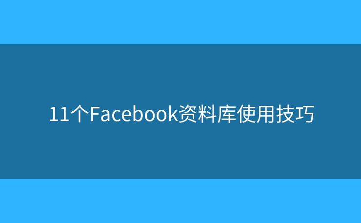 11个Facebook资料库使用技巧