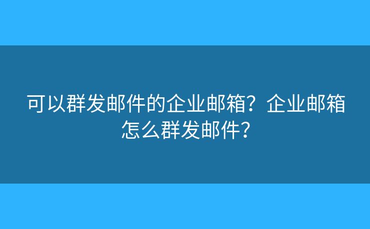 可以群发邮件的企业邮箱？企业邮箱怎么群发邮件？