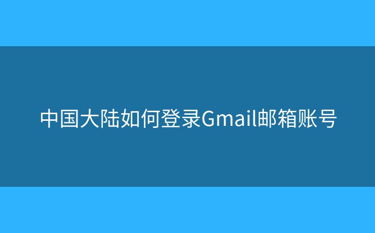 中国大陆如何登录Gmail邮箱账号