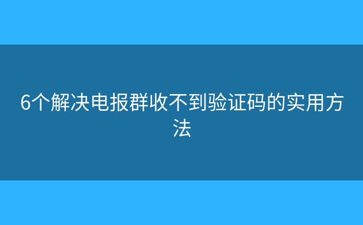6个解决电报群收不到验证码的实用方法