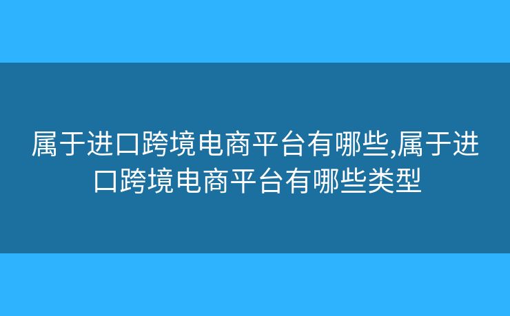 属于进口跨境电商平台有哪些,属于进口跨境电商平台有哪些类型