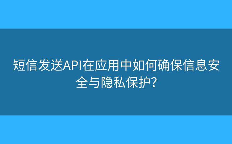 短信发送API在应用中如何确保信息安全与隐私保护？