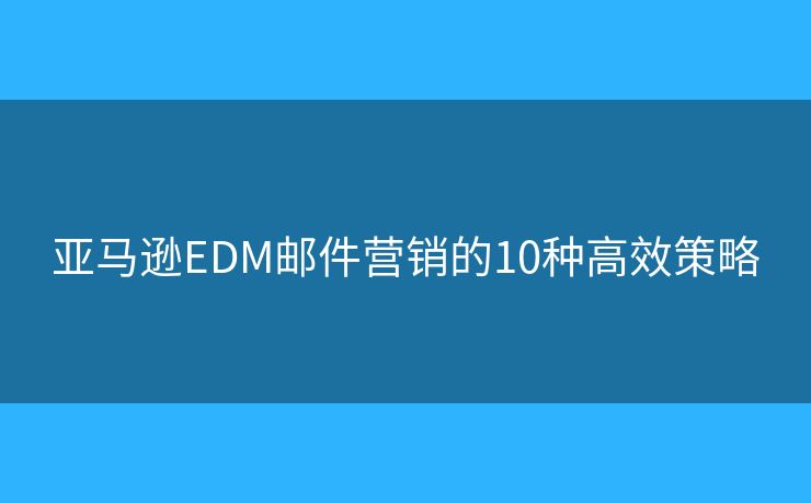 亚马逊EDM邮件营销的10种高效策略