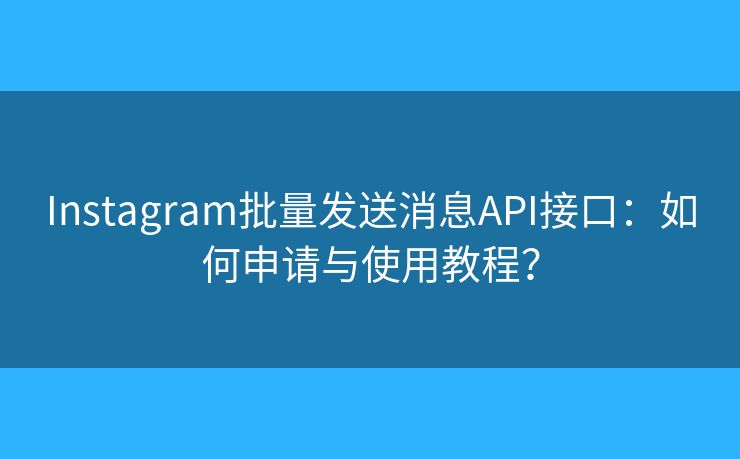 Instagram批量发送消息API接口：如何申请与使用教程？