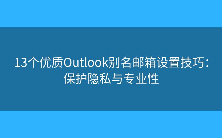 13个优质Outlook别名邮箱设置技巧：保护隐私与专业性