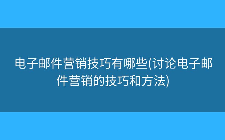 电子邮件营销技巧有哪些(讨论电子邮件营销的技巧和方法)