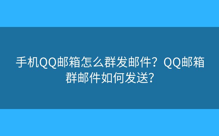 手机QQ邮箱怎么群发邮件?QQ邮箱群邮件如何发送? 手机QQ邮箱怎么群发邮件?QQ邮箱群邮件如何发送?