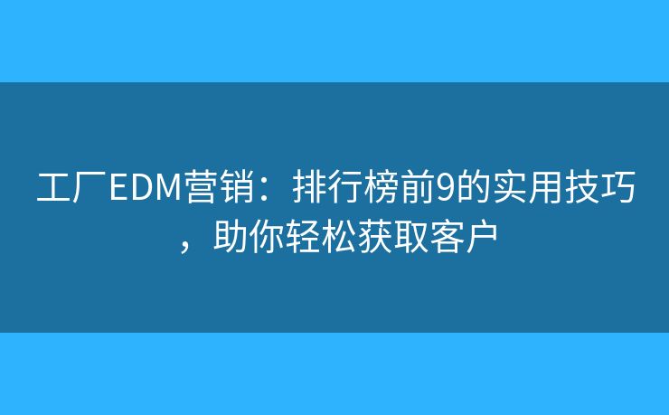工厂EDM营销：排行榜前9的实用技巧，助你轻松获取客户