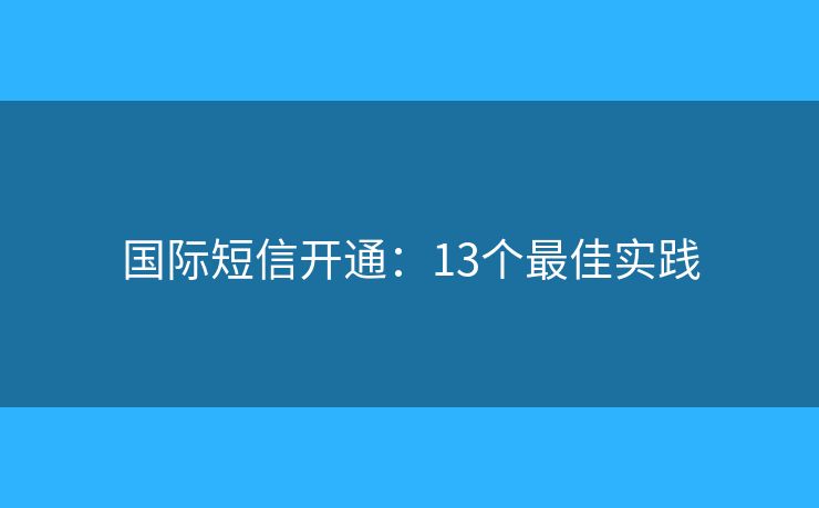 国际短信开通：13个最佳实践