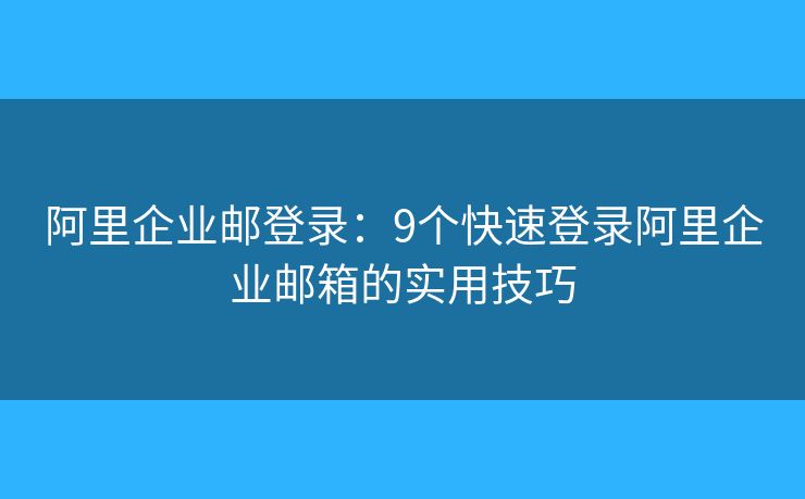 阿里企业邮登录:9个快速登录阿里企业邮箱的实用技巧 阿里企业邮登录:9个快速登录阿里企业邮箱的实用技巧