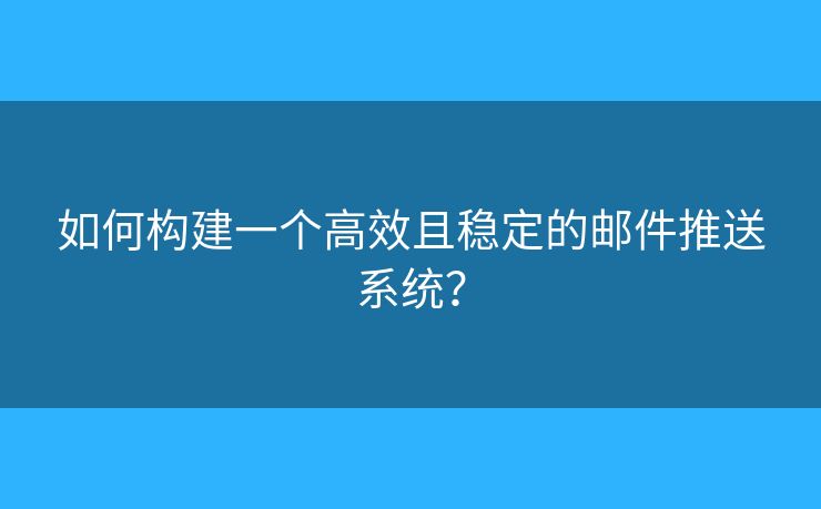 如何构建一个高效且稳定的邮件推送系统？