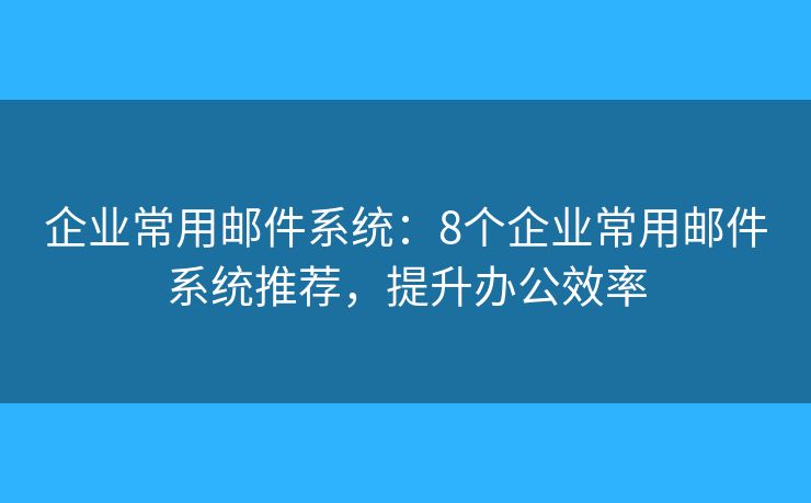 企业常用邮件系统:8个企业常用邮件系统推荐,提升办公效率 企业常用邮件系统:8个企业常用邮件系统推荐,提升办公效率