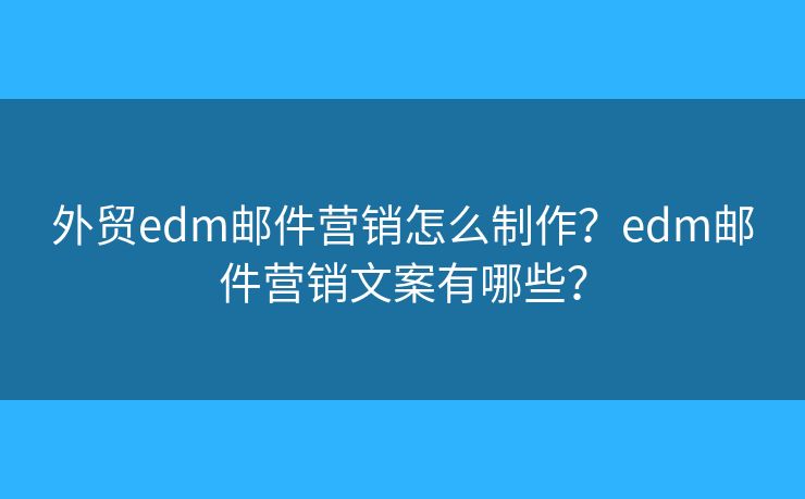 外贸edm邮件营销怎么制作？edm邮件营销文案有哪些？