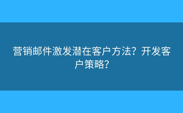 营销邮件激发潜在客户方法？开发客户策略？