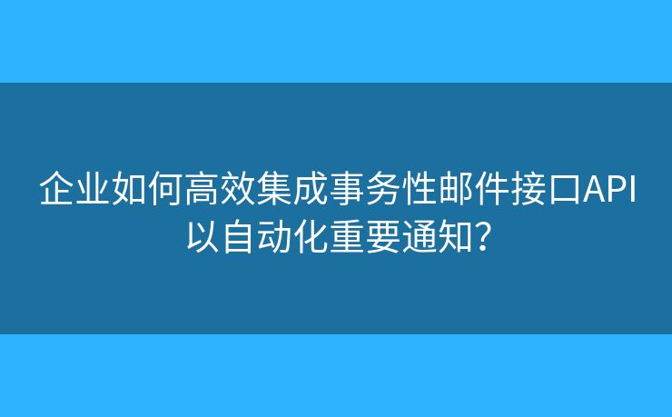 企业如何高效集成事务性邮件接口API以自动化重要通知？