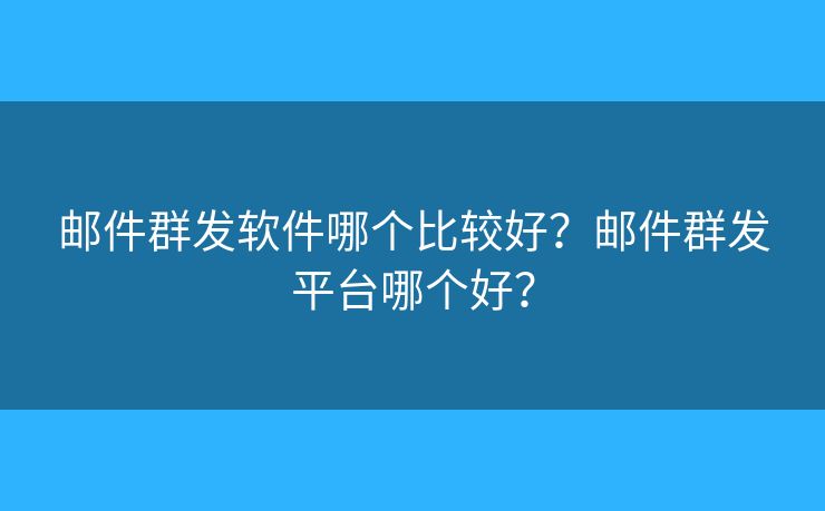 邮件群发软件哪个比较好？邮件群发平台哪个好？