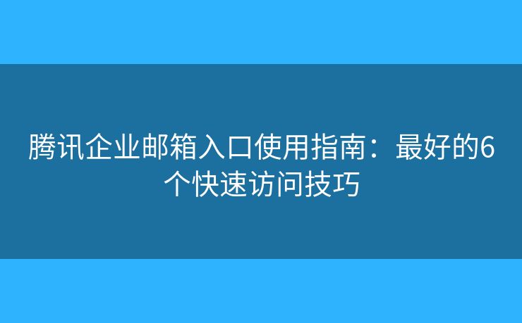 腾讯企业邮箱入口使用指南：最好的6个快速访问技巧