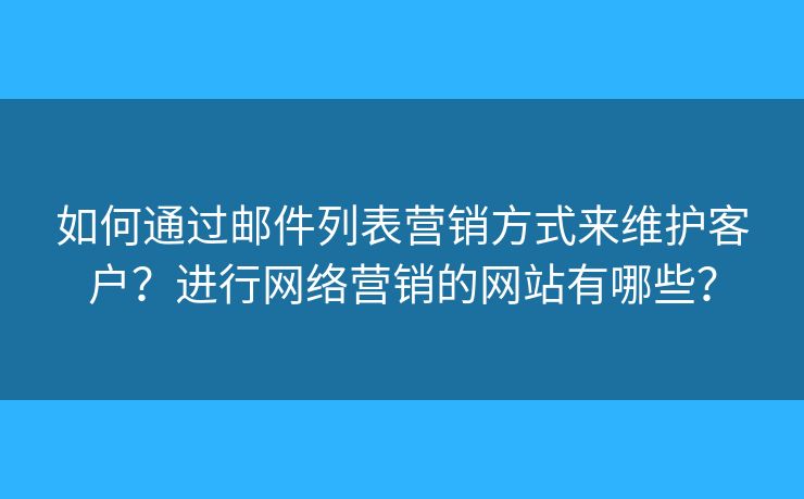 如何通过邮件列表营销方式来维护客户？进行网络营销的网站有哪些？