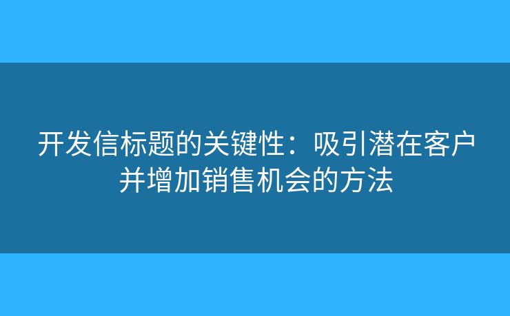 开发信标题的关键性：吸引潜在客户并增加销售机会的方法