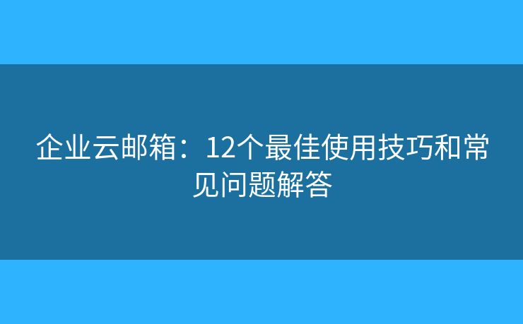 企业云邮箱：12个最佳使用技巧和常见问题解答